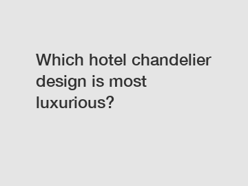 Which hotel chandelier design is most luxurious?