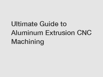 Ultimate Guide to Aluminum Extrusion CNC Machining
