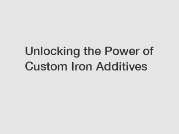 Unlocking the Power of Custom Iron Additives