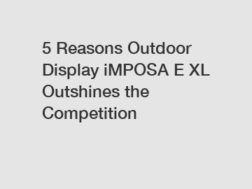5 Reasons Outdoor Display iMPOSA E XL Outshines the Competition