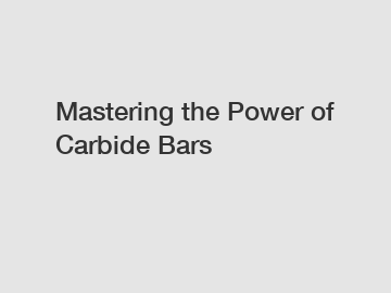 Mastering the Power of Carbide Bars