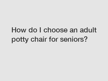 How do I choose an adult potty chair for seniors?