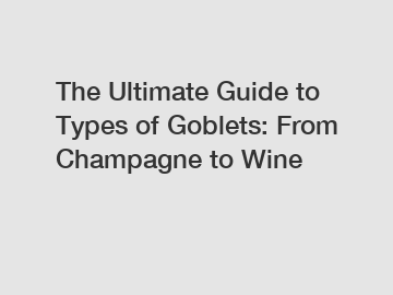 The Ultimate Guide to Types of Goblets: From Champagne to Wine