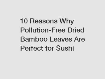 10 Reasons Why Pollution-Free Dried Bamboo Leaves Are Perfect for Sushi