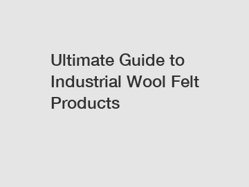 Ultimate Guide to Industrial Wool Felt Products