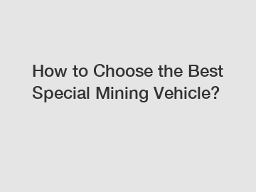 How to Choose the Best Special Mining Vehicle?