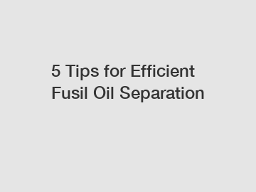 5 Tips for Efficient Fusil Oil Separation