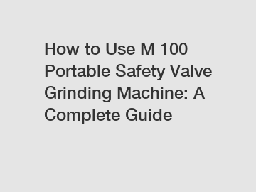 How to Use M 100 Portable Safety Valve Grinding Machine: A Complete Guide