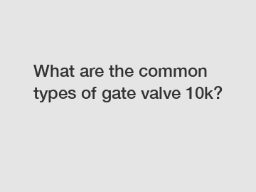 What are the common types of gate valve 10k?