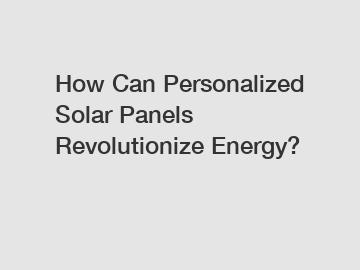 How Can Personalized Solar Panels Revolutionize Energy? How Can Personalized Solar Panels Revolutionize Energy?