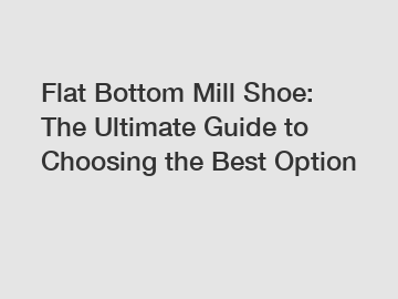 Flat Bottom Mill Shoe: The Ultimate Guide to Choosing the Best Option