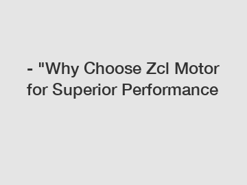- "Why Choose Zcl Motor for Superior Performance