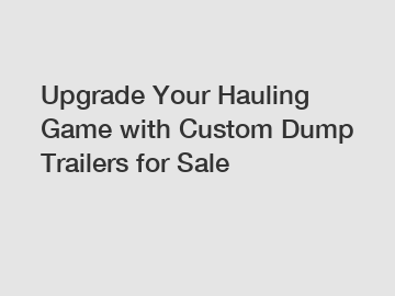 Upgrade Your Hauling Game with Custom Dump Trailers for Sale
