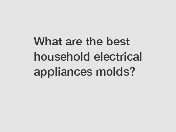 What are the best household electrical appliances molds?