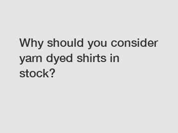 Why should you consider yarn dyed shirts in stock?