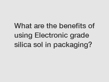 What are the benefits of using Electronic grade silica sol in packaging?