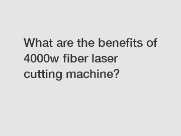 What are the benefits of 4000w fiber laser cutting machine?