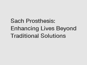 Sach Prosthesis: Enhancing Lives Beyond Traditional Solutions