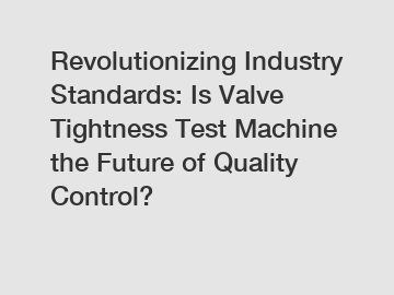 Revolutionizing Industry Standards: Is Valve Tightness Test Machine the Future of Quality Control?