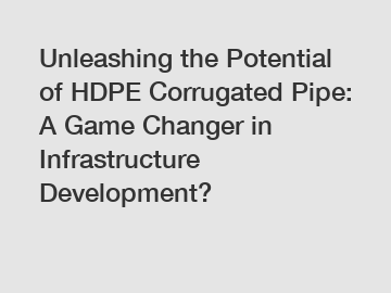 Unleashing the Potential of HDPE Corrugated Pipe: A Game Changer in Infrastructure Development?
