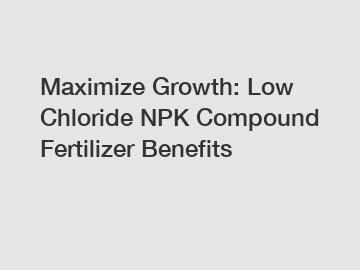 Maximize Growth: Low Chloride NPK Compound Fertilizer Benefits