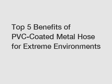 Top 5 Benefits of PVC-Coated Metal Hose for Extreme Environments