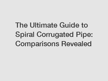 The Ultimate Guide to Spiral Corrugated Pipe: Comparisons Revealed