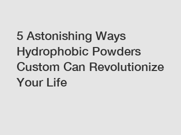 5 Astonishing Ways Hydrophobic Powders Custom Can Revolutionize Your Life