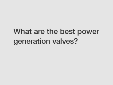 What are the best power generation valves?