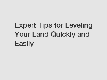 Expert Tips for Leveling Your Land Quickly and Easily