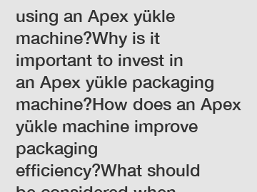 What are the benefits of using an Apex y&uuml;kle machine?Why is it important to invest in an Apex y&uuml;kle packaging machine?How does an Apex y&uuml;kle machine improve packaging efficiency?What should be conside