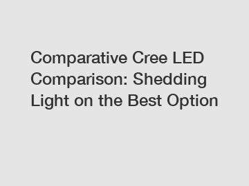 Comparative Cree LED Comparison: Shedding Light on the Best Option
