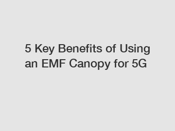 5 Key Benefits of Using an EMF Canopy for 5G