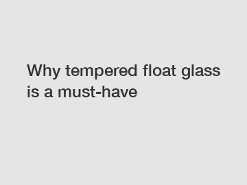 Why tempered float glass is a must-have