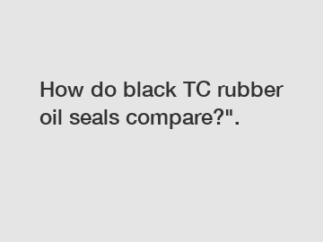 How do black TC rubber oil seals compare?".