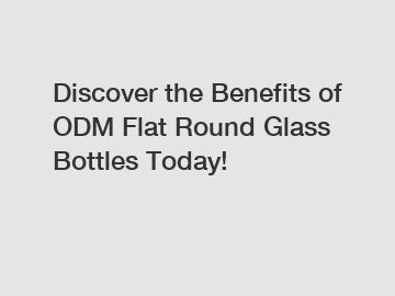 Discover the Benefits of ODM Flat Round Glass Bottles Today!