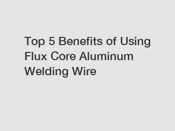 Top 5 Benefits of Using Flux Core Aluminum Welding Wire