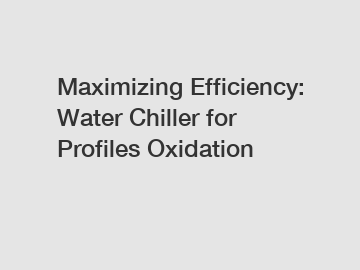 Maximizing Efficiency: Water Chiller for Profiles Oxidation