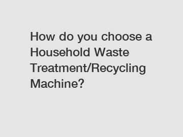 How do you choose a Household Waste Treatment/Recycling Machine? How do you choose a Household Waste Treatment/Recycling Machine?