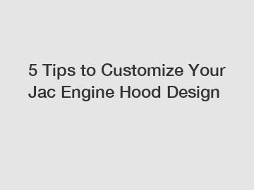 5 Tips to Customize Your Jac Engine Hood Design