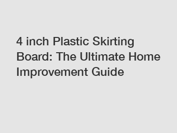 4 inch Plastic Skirting Board: The Ultimate Home Improvement Guide