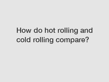 How do hot rolling and cold rolling compare?