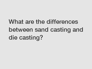 What are the differences between sand casting and die casting?
