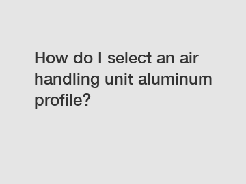 How do I select an air handling unit aluminum profile?