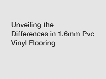 Unveiling the Differences in 1.6mm Pvc Vinyl Flooring