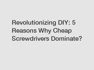 Revolutionizing DIY: 5 Reasons Why Cheap Screwdrivers Dominate?