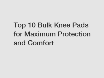 Top 10 Bulk Knee Pads for Maximum Protection and Comfort
