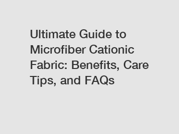 Ultimate Guide to Microfiber Cationic Fabric: Benefits, Care Tips, and FAQs