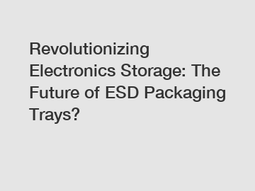 Revolutionizing Electronics Storage: The Future of ESD Packaging Trays?