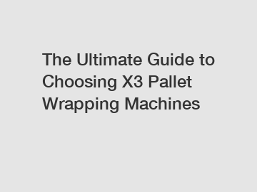 The Ultimate Guide to Choosing X3 Pallet Wrapping Machines